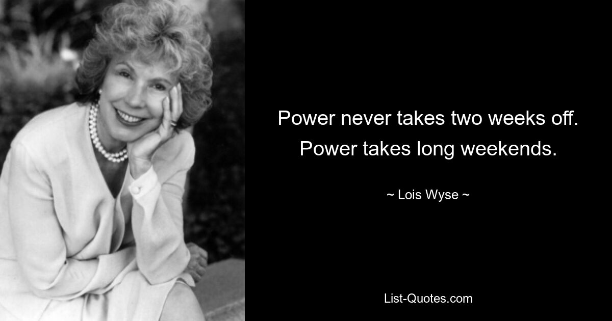 Power never takes two weeks off. Power takes long weekends. — © Lois Wyse