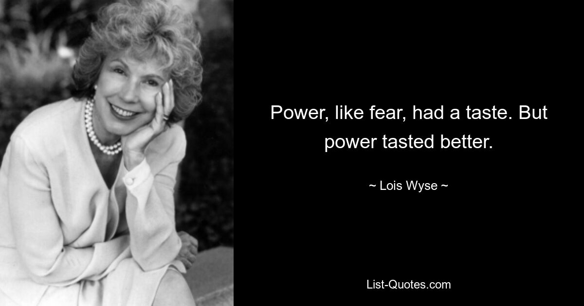 Power, like fear, had a taste. But power tasted better. — © Lois Wyse