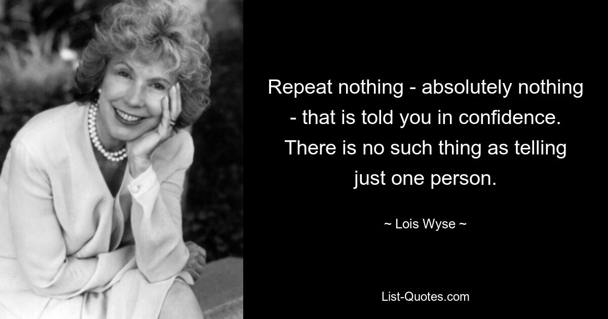 Repeat nothing - absolutely nothing - that is told you in confidence. There is no such thing as telling just one person. — © Lois Wyse