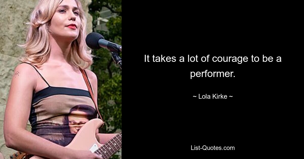 It takes a lot of courage to be a performer. — © Lola Kirke