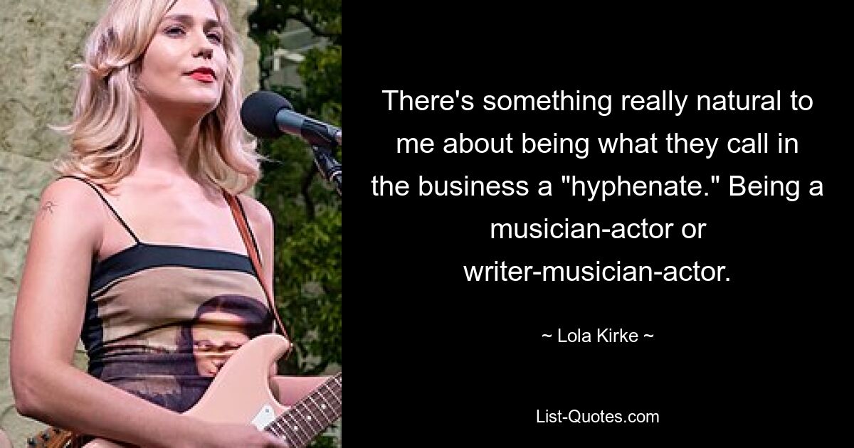 There's something really natural to me about being what they call in the business a "hyphenate." Being a musician-actor or writer-musician-actor. — © Lola Kirke