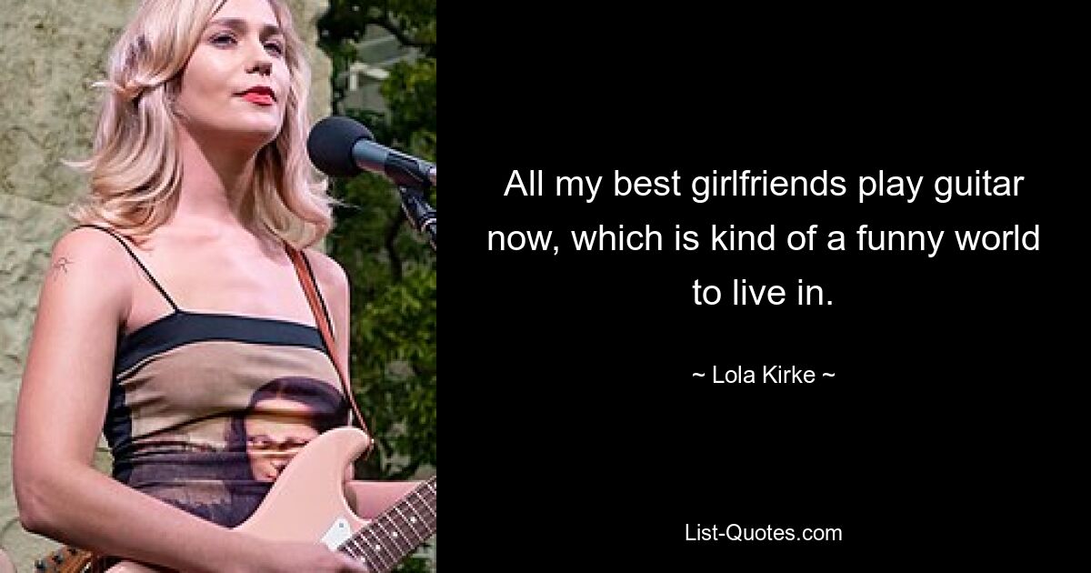 All my best girlfriends play guitar now, which is kind of a funny world to live in. — © Lola Kirke