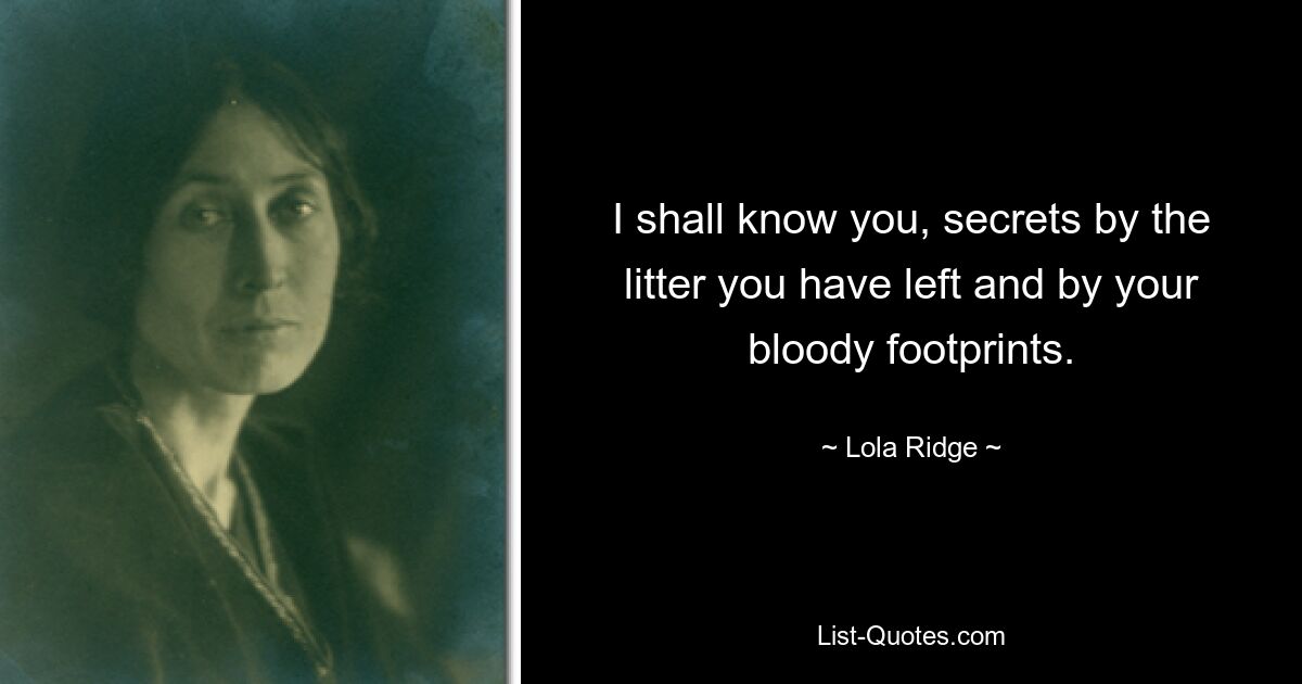 I shall know you, secrets by the litter you have left and by your bloody footprints. — © Lola Ridge