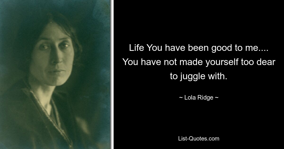 Life You have been good to me.... You have not made yourself too dear to juggle with. — © Lola Ridge