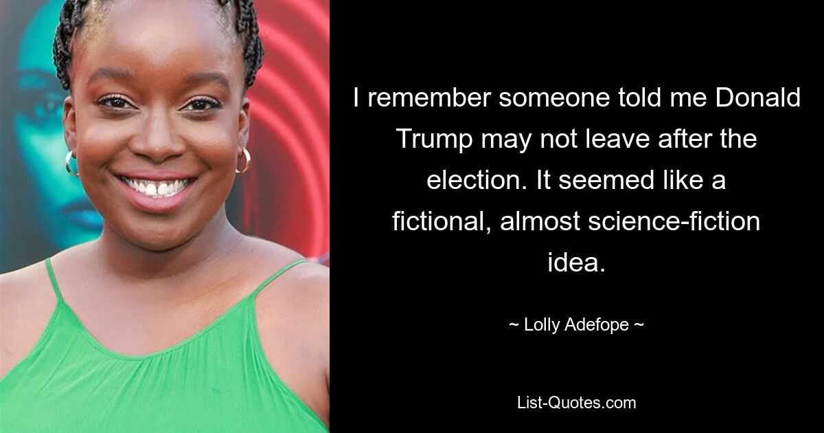 I remember someone told me Donald Trump may not leave after the election. It seemed like a fictional, almost science-fiction idea. — © Lolly Adefope