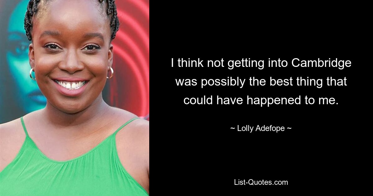 I think not getting into Cambridge was possibly the best thing that could have happened to me. — © Lolly Adefope