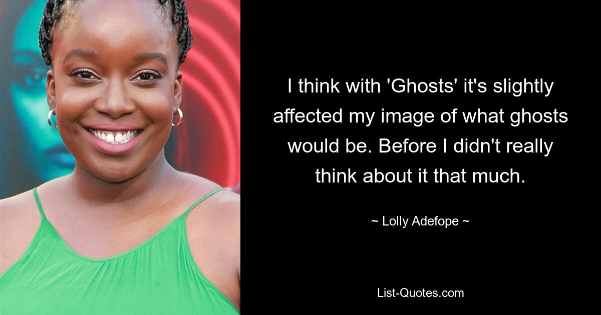 I think with 'Ghosts' it's slightly affected my image of what ghosts would be. Before I didn't really think about it that much. — © Lolly Adefope