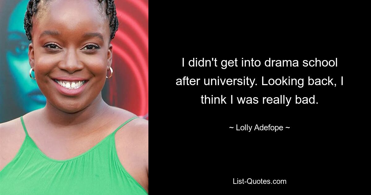 I didn't get into drama school after university. Looking back, I think I was really bad. — © Lolly Adefope