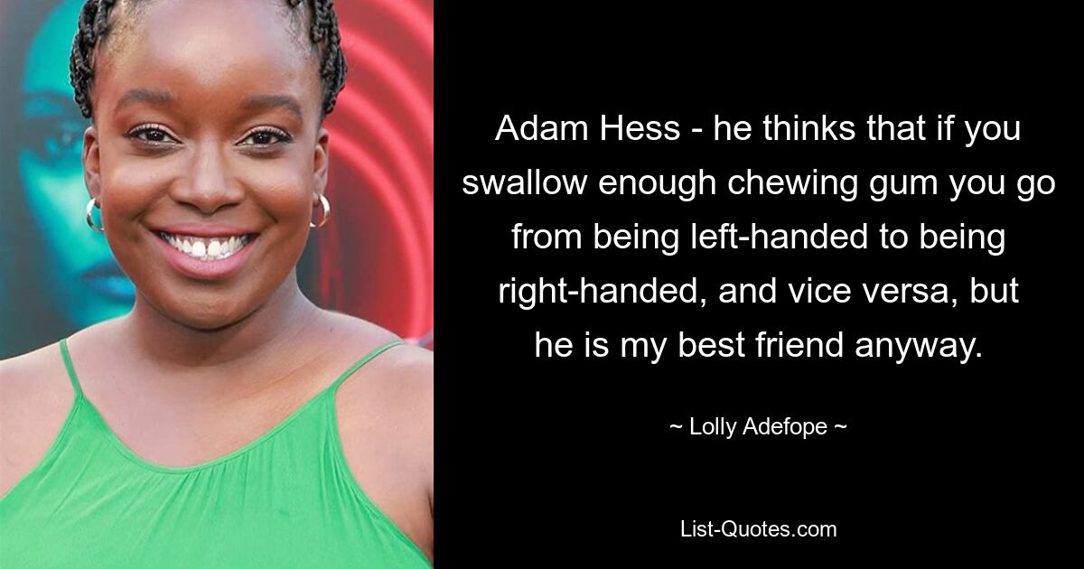 Adam Hess - he thinks that if you swallow enough chewing gum you go from being left-handed to being right-handed, and vice versa, but he is my best friend anyway. — © Lolly Adefope