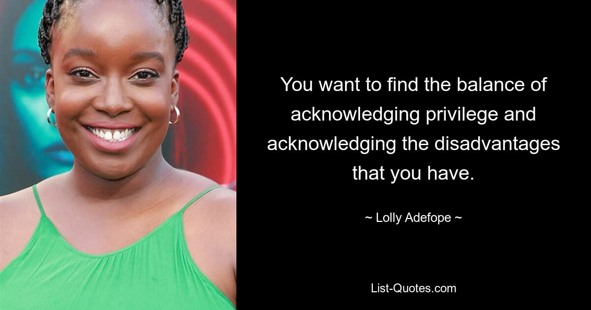 You want to find the balance of acknowledging privilege and acknowledging the disadvantages that you have. — © Lolly Adefope