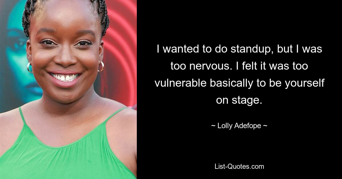 I wanted to do standup, but I was too nervous. I felt it was too vulnerable basically to be yourself on stage. — © Lolly Adefope