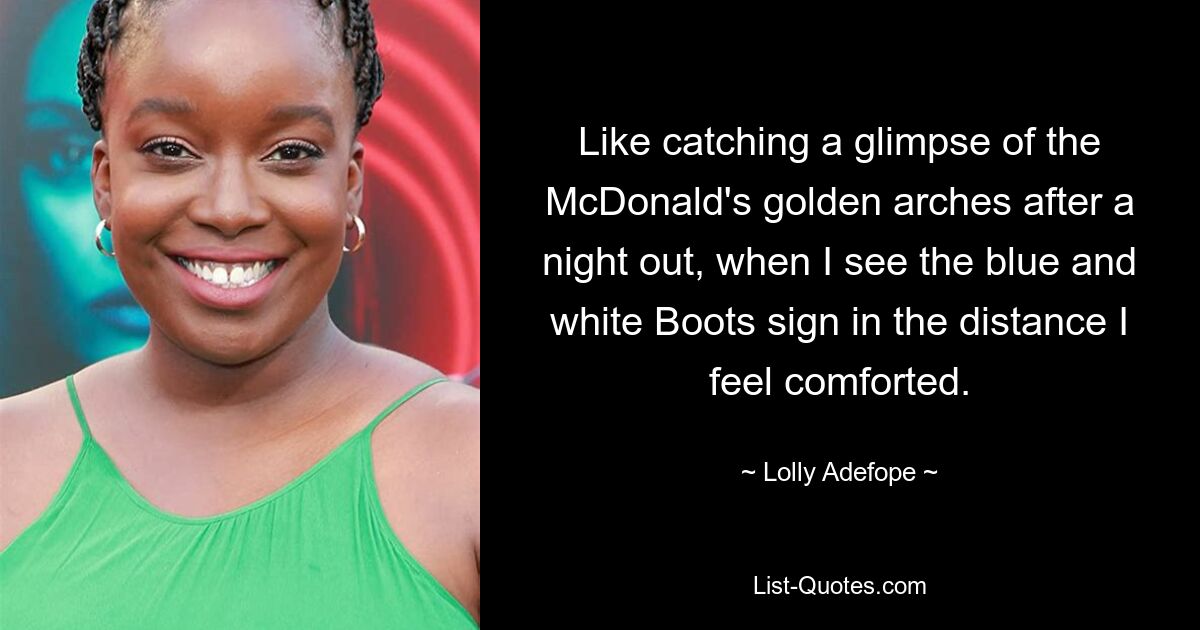 Like catching a glimpse of the McDonald's golden arches after a night out, when I see the blue and white Boots sign in the distance I feel comforted. — © Lolly Adefope