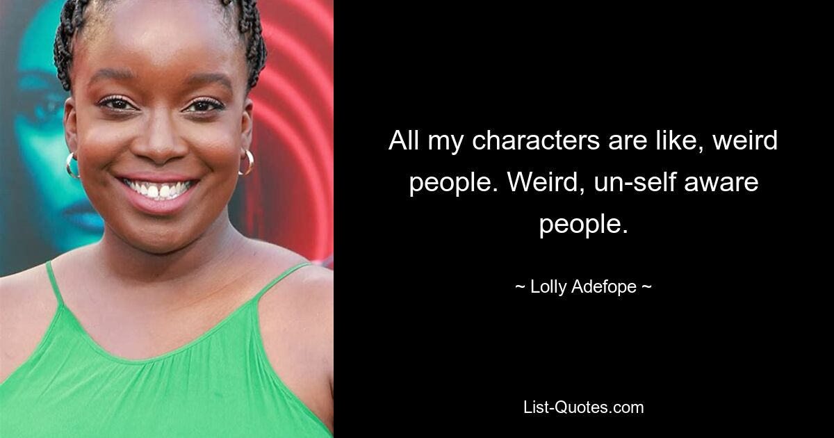 All my characters are like, weird people. Weird, un-self aware people. — © Lolly Adefope