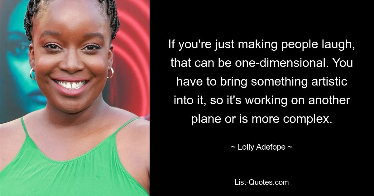 If you're just making people laugh, that can be one-dimensional. You have to bring something artistic into it, so it's working on another plane or is more complex. — © Lolly Adefope