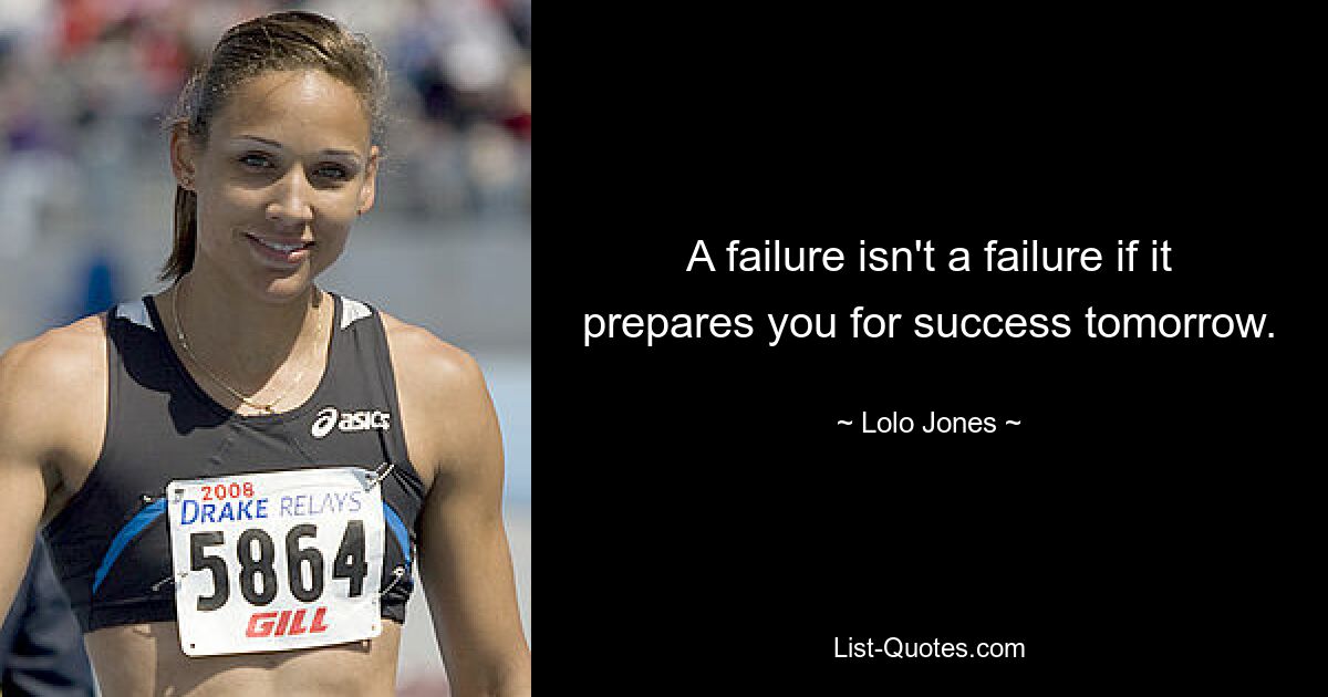 A failure isn't a failure if it prepares you for success tomorrow. — © Lolo Jones