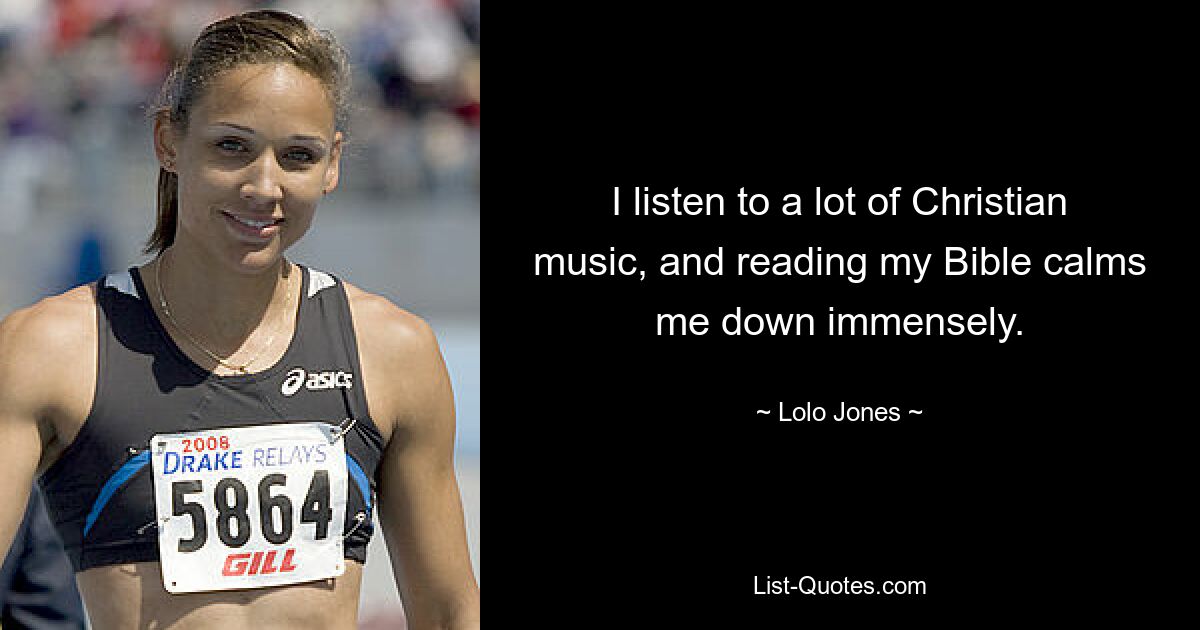 I listen to a lot of Christian music, and reading my Bible calms me down immensely. — © Lolo Jones