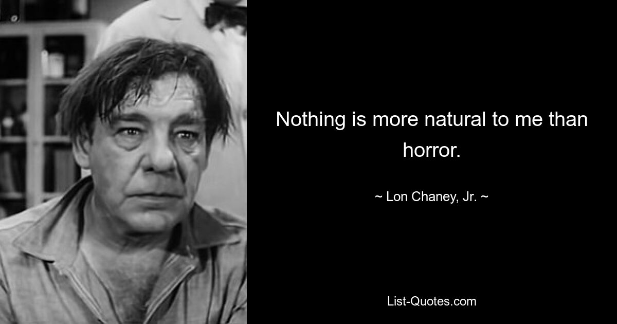 Nothing is more natural to me than horror. — © Lon Chaney, Jr.