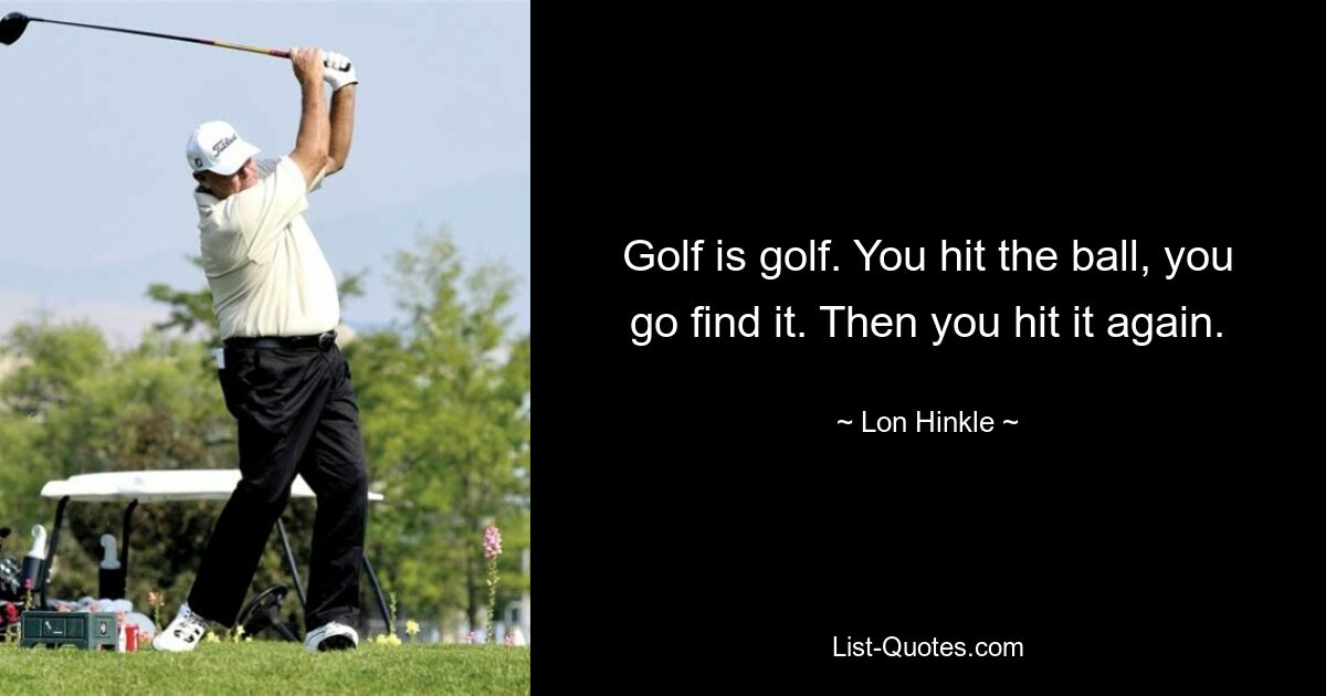 Golf is golf. You hit the ball, you go find it. Then you hit it again. — © Lon Hinkle