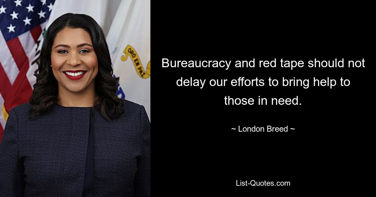 Bureaucracy and red tape should not delay our efforts to bring help to those in need. — © London Breed