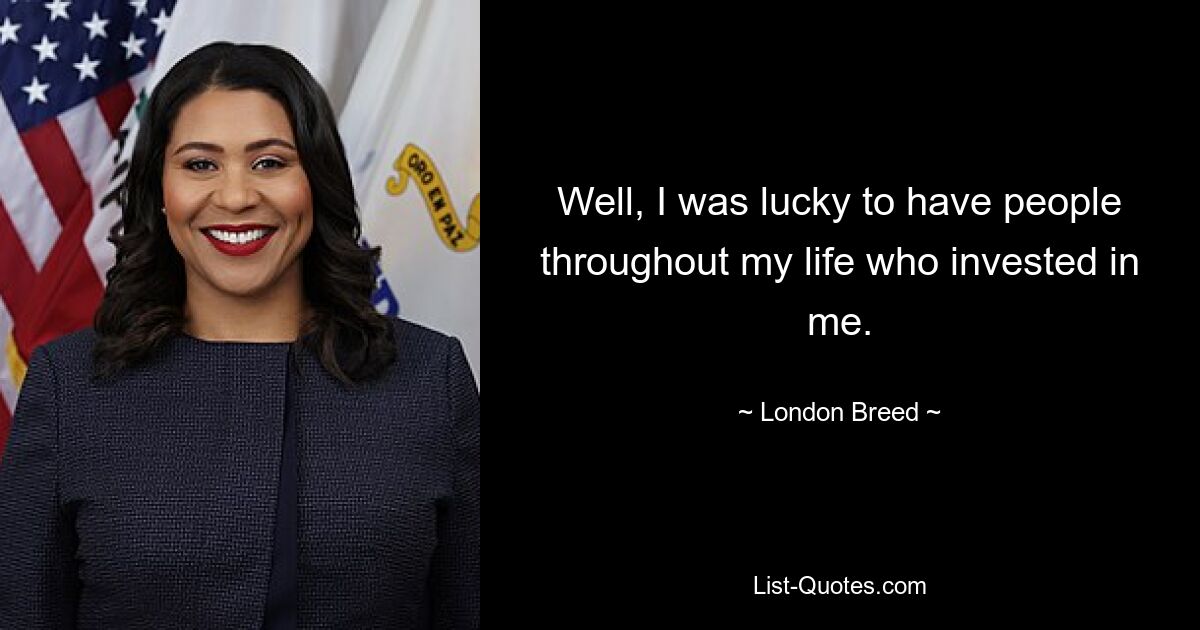 Well, I was lucky to have people throughout my life who invested in me. — © London Breed