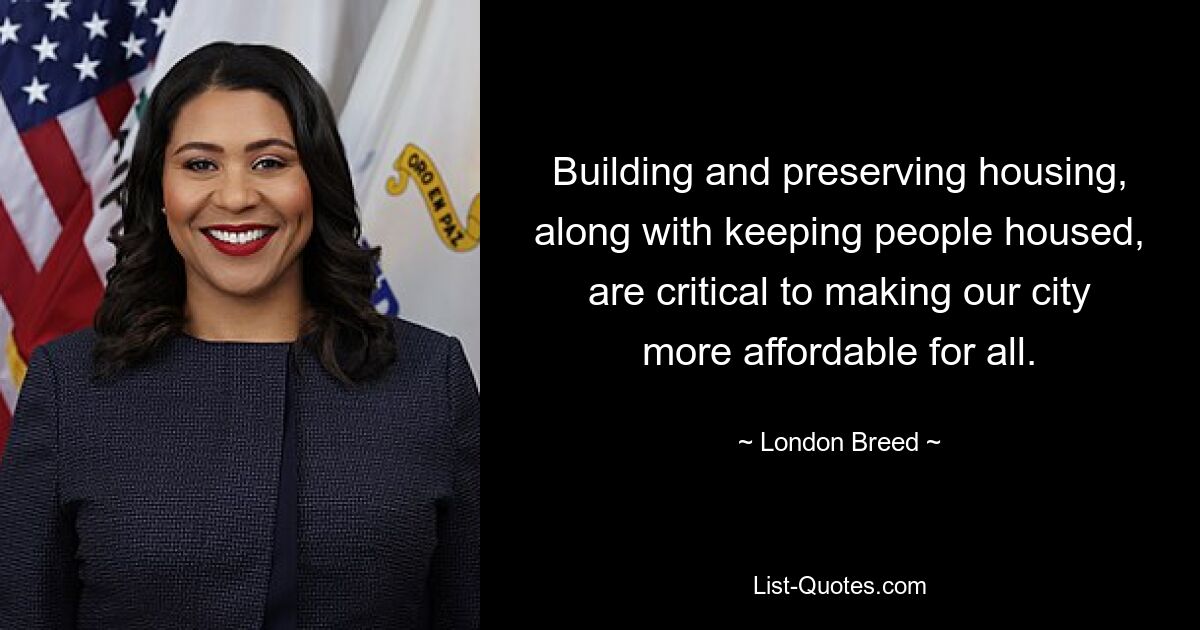 Building and preserving housing, along with keeping people housed, are critical to making our city more affordable for all. — © London Breed