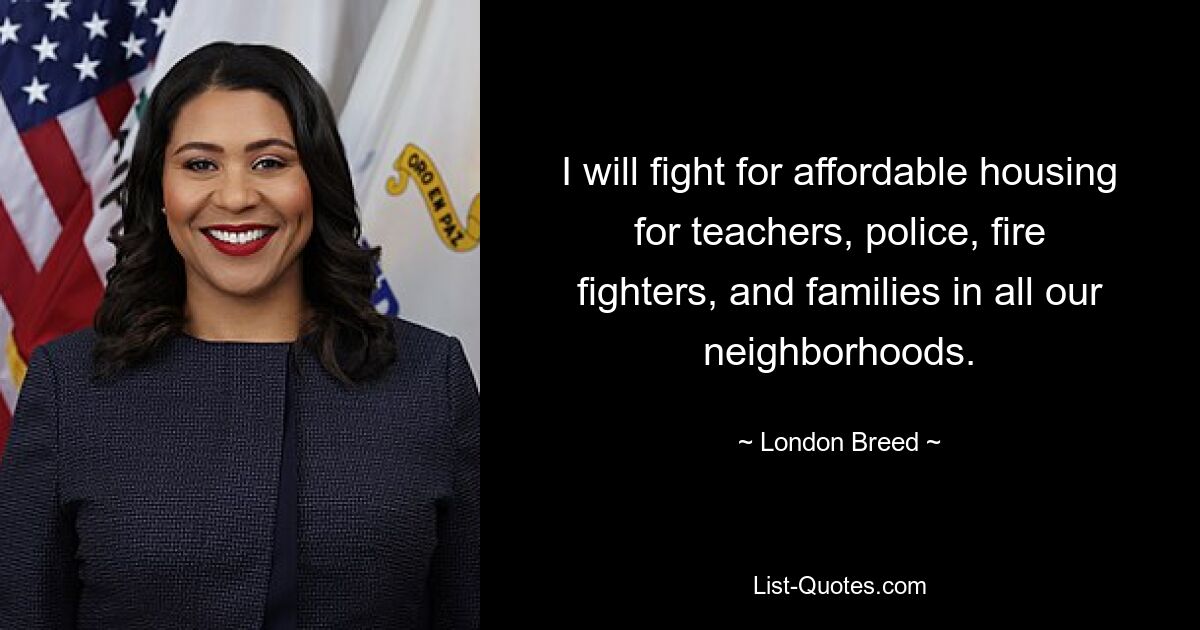 I will fight for affordable housing for teachers, police, fire fighters, and families in all our neighborhoods. — © London Breed