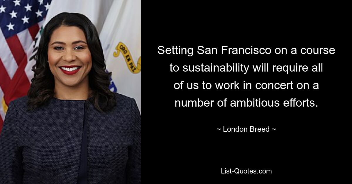 Setting San Francisco on a course to sustainability will require all of us to work in concert on a number of ambitious efforts. — © London Breed