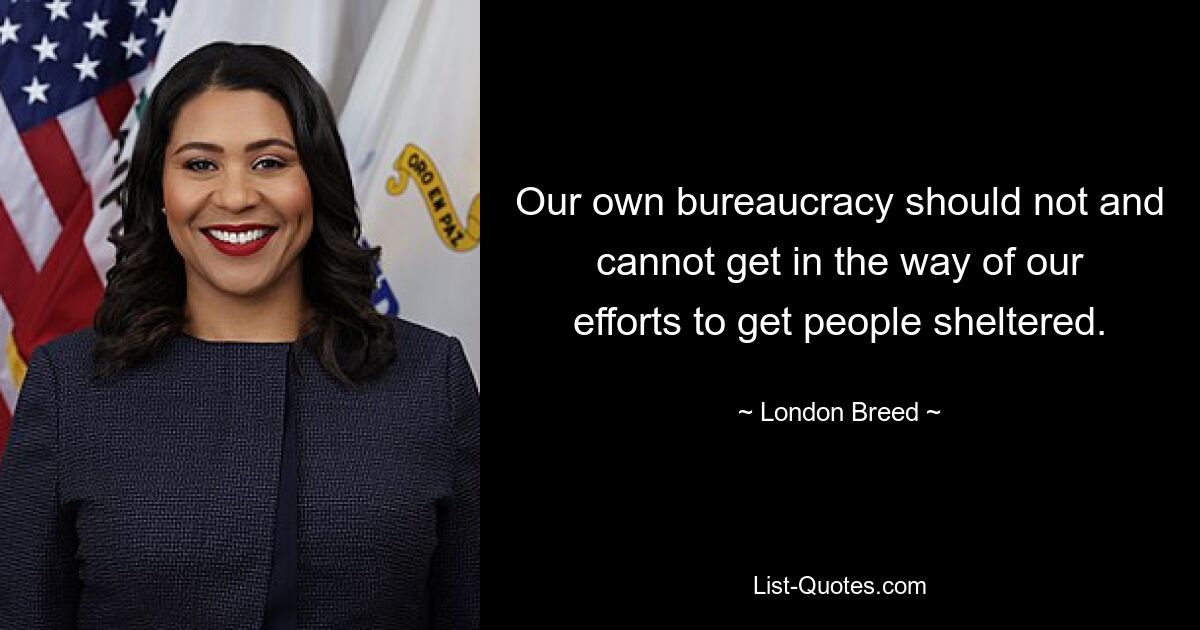 Our own bureaucracy should not and cannot get in the way of our efforts to get people sheltered. — © London Breed