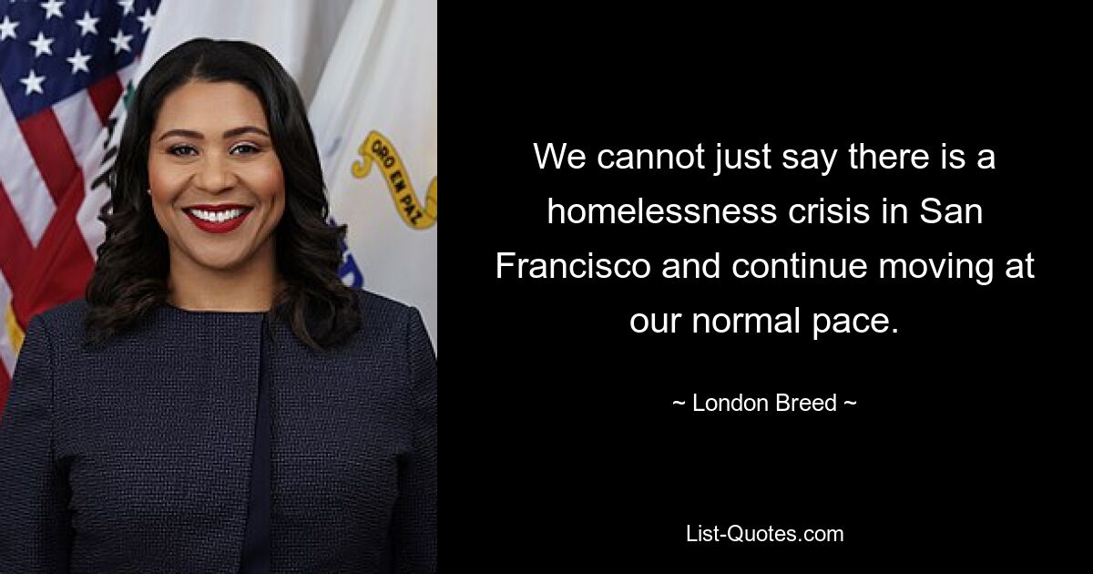 We cannot just say there is a homelessness crisis in San Francisco and continue moving at our normal pace. — © London Breed