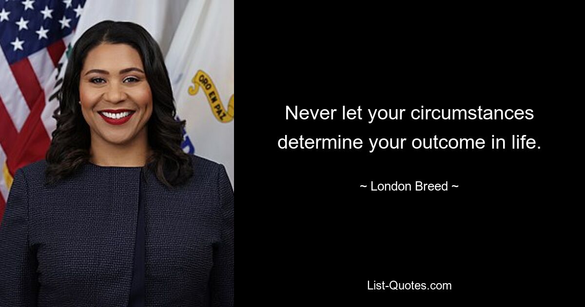 Never let your circumstances determine your outcome in life. — © London Breed