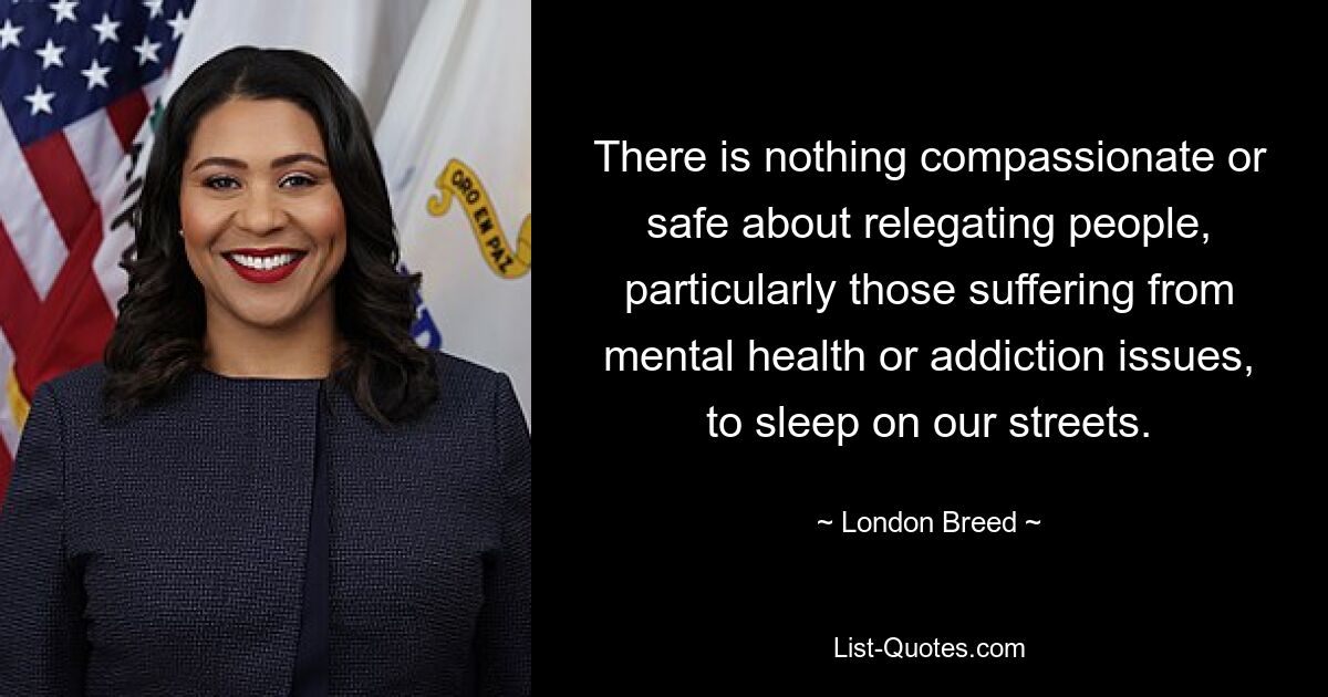 There is nothing compassionate or safe about relegating people, particularly those suffering from mental health or addiction issues, to sleep on our streets. — © London Breed