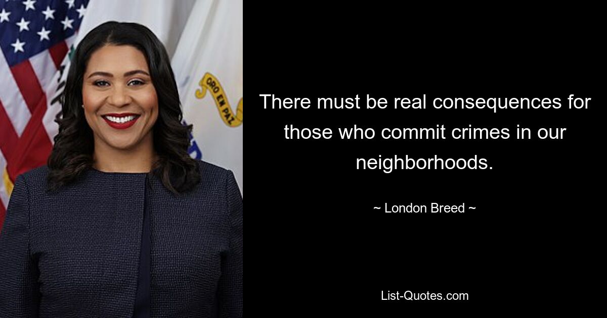 There must be real consequences for those who commit crimes in our neighborhoods. — © London Breed