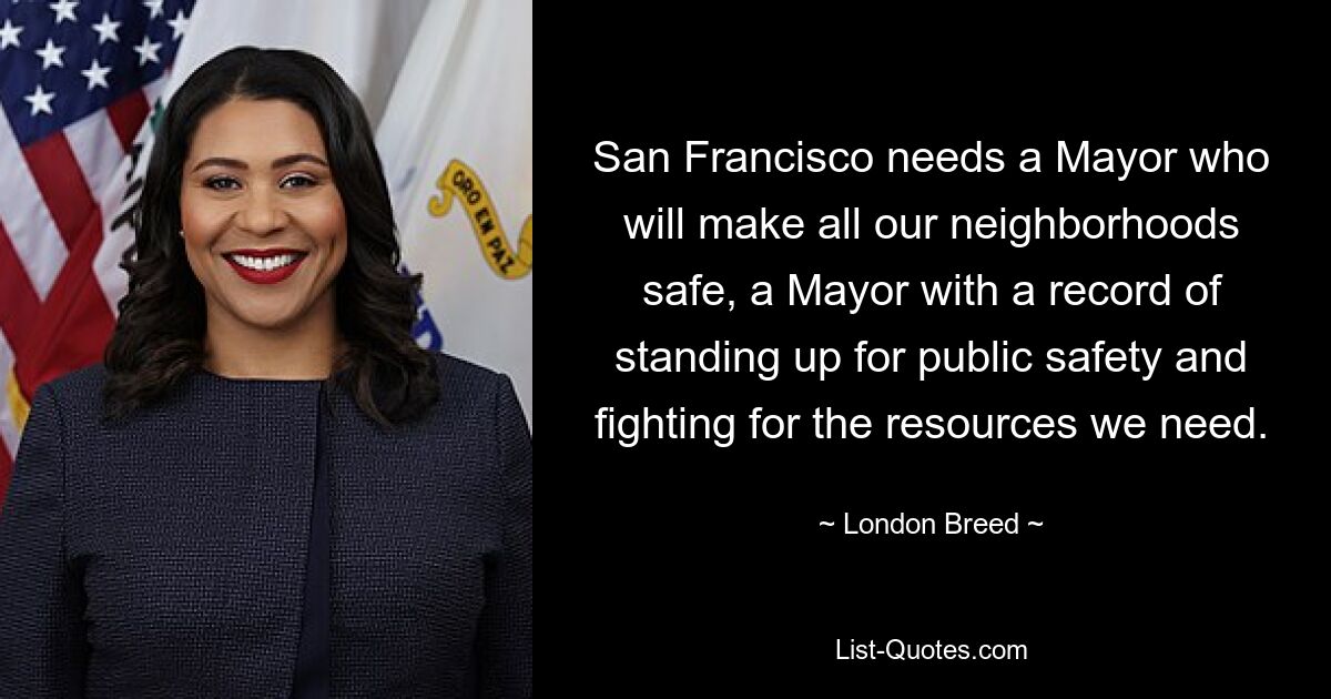 San Francisco needs a Mayor who will make all our neighborhoods safe, a Mayor with a record of standing up for public safety and fighting for the resources we need. — © London Breed