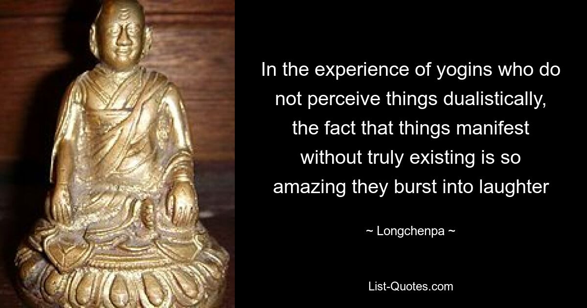 In the experience of yogins who do not perceive things dualistically, the fact that things manifest without truly existing is so amazing they burst into laughter — © Longchenpa