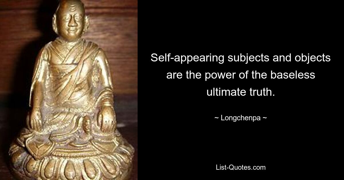 Self-appearing subjects and objects are the power of the baseless ultimate truth. — © Longchenpa