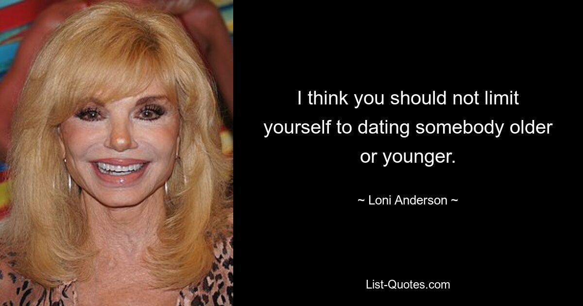 I think you should not limit yourself to dating somebody older or younger. — © Loni Anderson