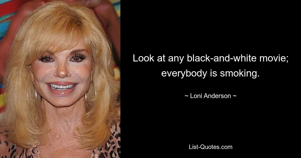 Look at any black-and-white movie; everybody is smoking. — © Loni Anderson