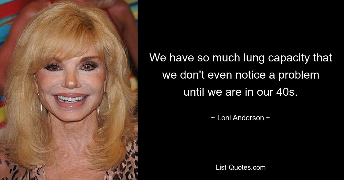 We have so much lung capacity that we don't even notice a problem until we are in our 40s. — © Loni Anderson