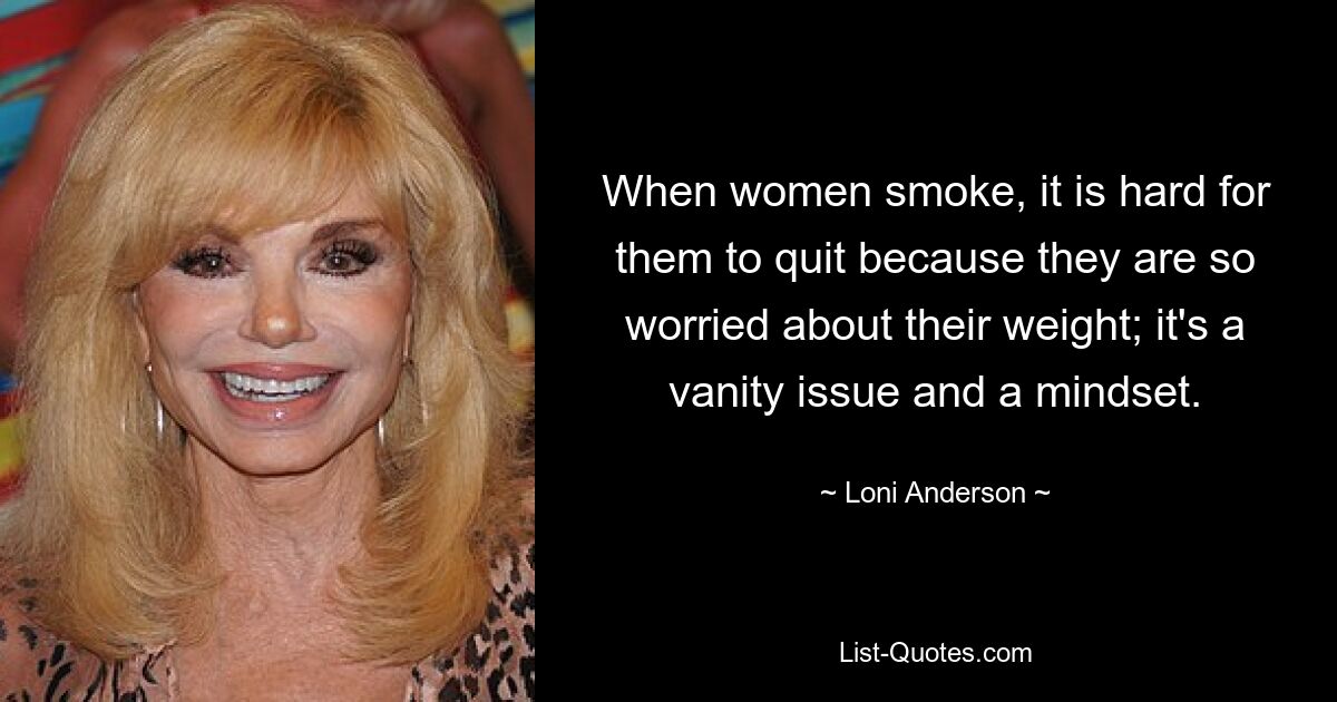 When women smoke, it is hard for them to quit because they are so worried about their weight; it's a vanity issue and a mindset. — © Loni Anderson