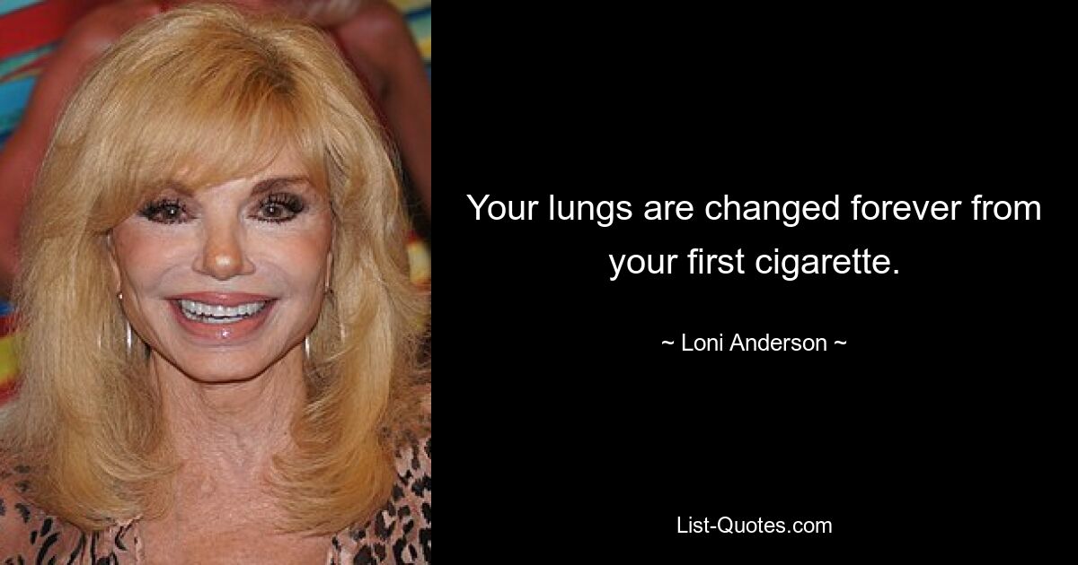 Your lungs are changed forever from your first cigarette. — © Loni Anderson