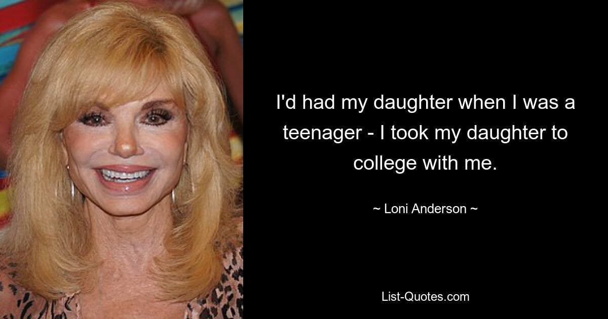 I'd had my daughter when I was a teenager - I took my daughter to college with me. — © Loni Anderson