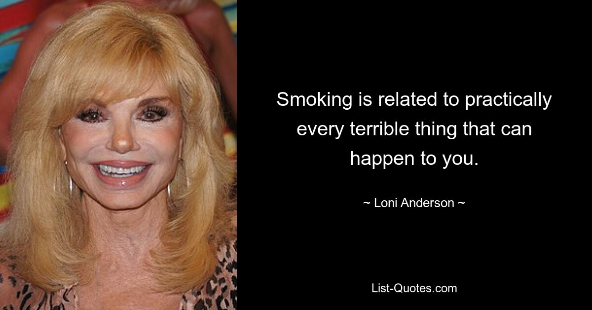 Smoking is related to practically every terrible thing that can happen to you. — © Loni Anderson