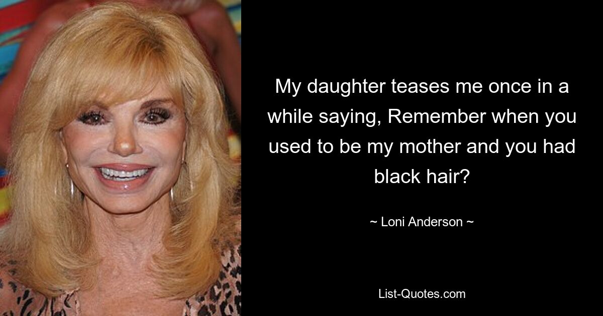 My daughter teases me once in a while saying, Remember when you used to be my mother and you had black hair? — © Loni Anderson