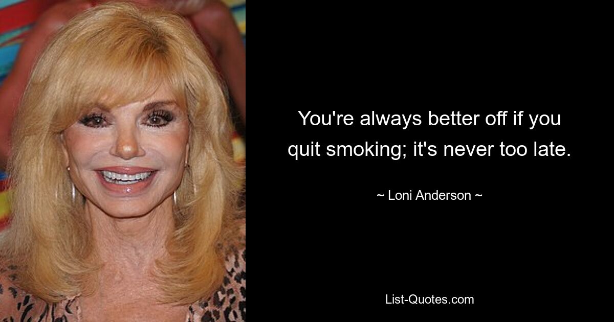 You're always better off if you quit smoking; it's never too late. — © Loni Anderson