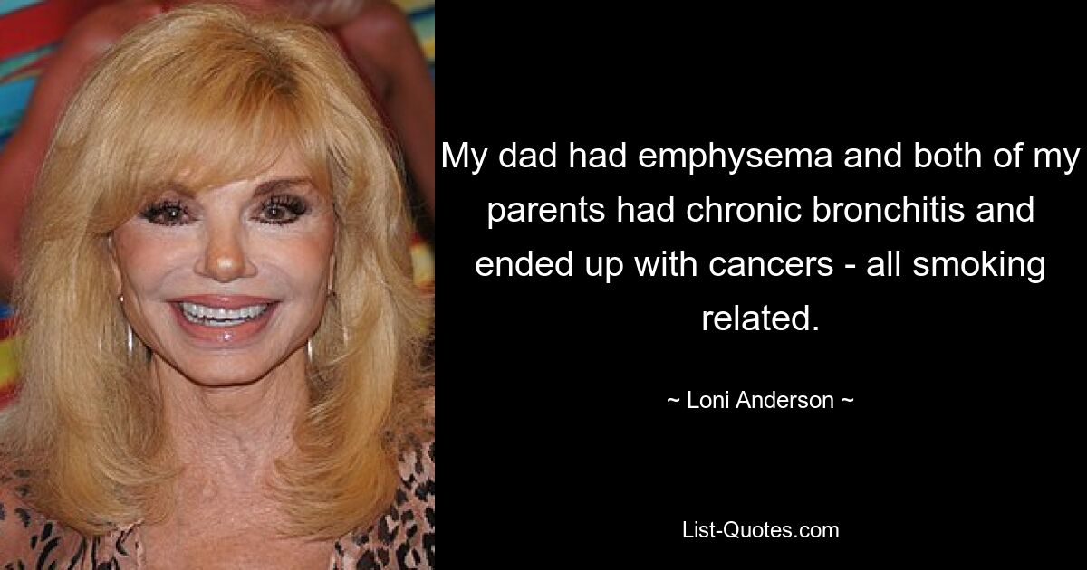 My dad had emphysema and both of my parents had chronic bronchitis and ended up with cancers - all smoking related. — © Loni Anderson