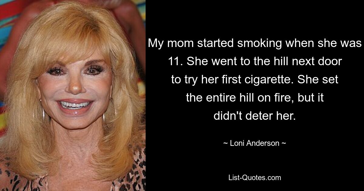 My mom started smoking when she was 11. She went to the hill next door to try her first cigarette. She set the entire hill on fire, but it didn't deter her. — © Loni Anderson