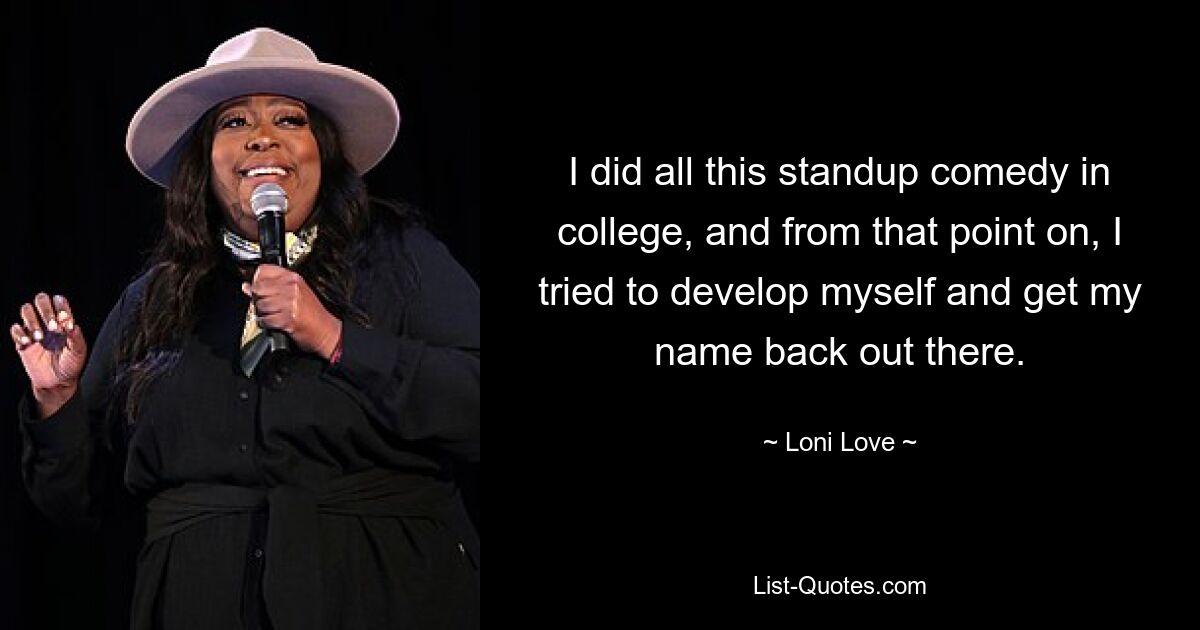 I did all this standup comedy in college, and from that point on, I tried to develop myself and get my name back out there. — © Loni Love