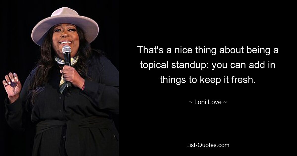 That's a nice thing about being a topical standup: you can add in things to keep it fresh. — © Loni Love