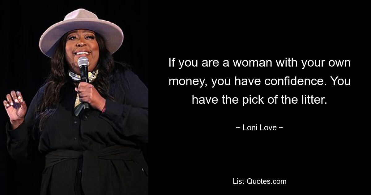 If you are a woman with your own money, you have confidence. You have the pick of the litter. — © Loni Love