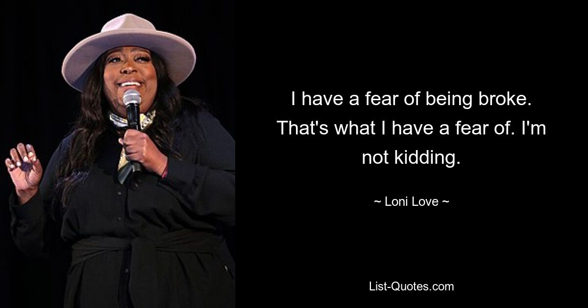 I have a fear of being broke. That's what I have a fear of. I'm not kidding. — © Loni Love